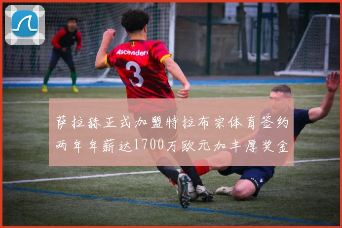 萨拉赫正式加盟特拉布宗体育签约两年年薪达1700万欧元加丰厚奖金