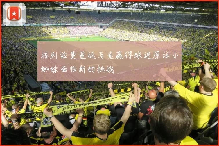 格列兹曼重返马竞赢得球迷原谅小蜘蛛面临新的挑战